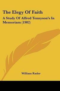 Cover image for The Elegy of Faith: A Study of Alfred Tennyson's in Memoriam (1902)