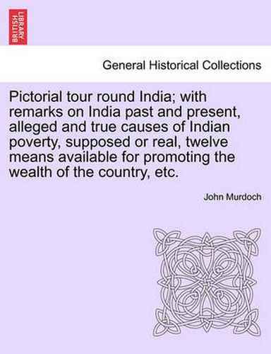 Cover image for Pictorial Tour Round India; With Remarks on India Past and Present, Alleged and True Causes of Indian Poverty, Supposed or Real, Twelve Means Available for Promoting the Wealth of the Country, Etc.