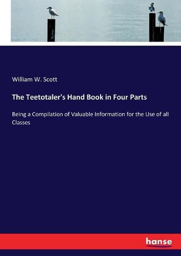 Cover image for The Teetotaler's Hand Book in Four Parts: Being a Compilation of Valuable Information for the Use of all Classes