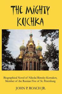 Cover image for The Mighty Kuchka: Biographical Novel of Nikolai Rimsky-Korsakov, Member of the Russian Five of St. Petersburg