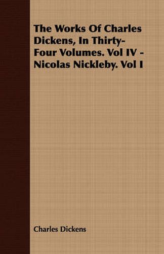 Cover image for The Works of Charles Dickens, in Thirty-Four Volumes. Vol IV - Nicolas Nickleby. Vol I