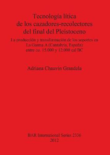 Tecnologia litica de los cazadores-recolectores del final del Pleistoceno: La produccion y transformacion de los soportes en La Garma  A  (Cantabria Espana) entre ca. 15.000 y 12.000 cal BC