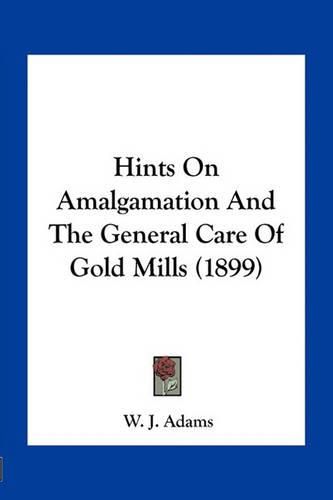 Cover image for Hints on Amalgamation and the General Care of Gold Mills (1899)