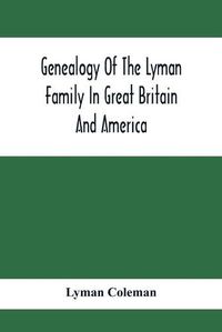 Cover image for Genealogy Of The Lyman Family In Great Britain And America; The Ancestors & Descendants Of Richard Lyman, From High Ongar In England, 1631