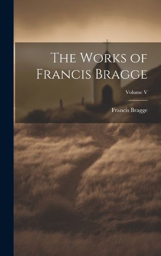 Cover image for The Works of Francis Bragge; Volume V