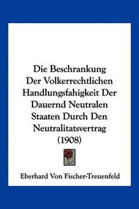 Cover image for Die Beschrankung Der Volkerrechtlichen Handlungsfahigkeit Der Dauernd Neutralen Staaten Durch Den Neutralitatsvertrag (1908)