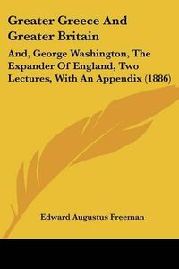 Cover image for Greater Greece and Greater Britain: And, George Washington, the Expander of England, Two Lectures, with an Appendix (1886)