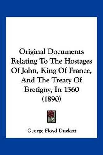 Original Documents Relating to the Hostages of John, King of France, and the Treaty of Bretigny, in 1360 (1890)