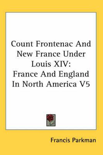 Cover image for Count Frontenac And New France Under Louis XIV: France And England In North America V5