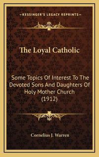 Cover image for The Loyal Catholic: Some Topics of Interest to the Devoted Sons and Daughters of Holy Mother Church (1912)