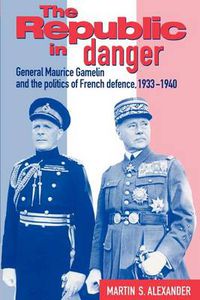 Cover image for The Republic in Danger: General Maurice Gamelin and the Politics of French Defence, 1933-1940