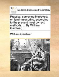 Cover image for Practical Surveying Improved; Or, Land-Measuring, According to the Present Most Correct Methods. ... by William Gardiner, ...