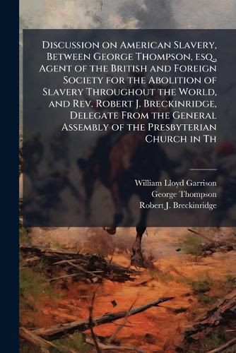 Cover image for Discussion on American Slavery, Between George Thompson, esq., Agent of the British and Foreign Society for the Abolition of Slavery Throughout the World, and Rev. Robert J. Breckinridge, Delegate From the General Assembly of the Presbyterian Church in Th