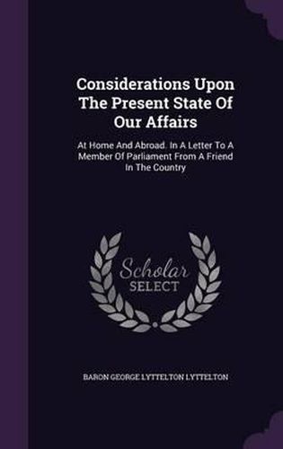 Cover image for Considerations Upon the Present State of Our Affairs: At Home and Abroad. in a Letter to a Member of Parliament from a Friend in the Country