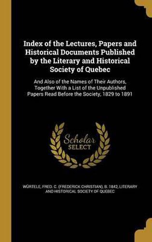 Cover image for Index of the Lectures, Papers and Historical Documents Published by the Literary and Historical Society of Quebec: And Also of the Names of Their Authors, Together with a List of the Unpublished Papers Read Before the Society, 1829 to 1891