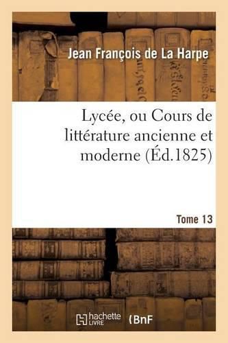 Lycee, Ou Cours de Litterature Ancienne Et Moderne. T. 13