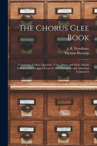 The Chorus Glee Book: Consisting of Glees, Quartets, Trios, Duets, and Solos, Mostly Selected and Arranged From the Best European and American Composers