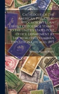 Cover image for Catalogue Of The American Philatelic Association's Loan Exhibit Of Postage Stamps To The United States Post Office Department At The World's Columbian Exposition Chicago, 1893