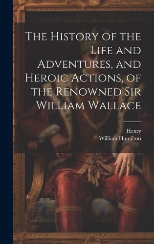 The History of the Life and Adventures, and Heroic Actions, of the Renowned Sir William Wallace