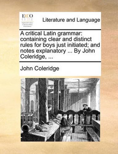 Cover image for A Critical Latin Grammar: Containing Clear and Distinct Rules for Boys Just Initiated; And Notes Explanatory ... by John Coleridge, ...