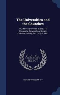 Cover image for The Universities and the Churches: An Address Delivered at the 31st University Convocation, Senate Chamber, Albany, N.Y., July 5, 1893