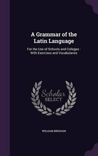 Cover image for A Grammar of the Latin Language: For the Use of Schools and Colleges: With Exercises and Vocabularies