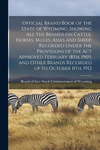 Cover image for Official Brand Book of the State of Wyoming, Showing all the Brands on Cattle, Horses, Mules, Asses and Sheep, Recorded Under the Provisions of the act Approved February 18th, 1909, and Other Brands Recorded up to October 11th, 1912