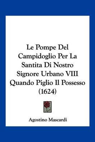 Cover image for Le Pompe del Campidoglio Per La Santita Di Nostro Signore Urbano VIII Quando Piglio Il Possesso (1624)