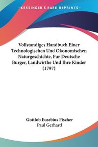 Cover image for Vollstandiges Handbuch Einer Technologischen Und Okonomischen Naturgeschichte, Fur Deutsche Burger, Landwirthe Und Ihre Kinder (1797)