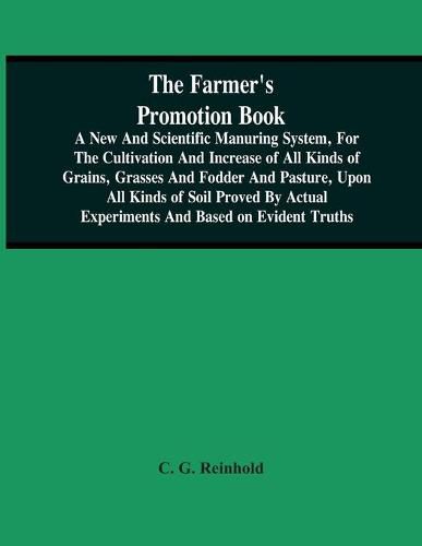 Cover image for The Farmer'S Promotion Book, A New And Scientific Manuring System, For The Cultivation And Increase Of All Kinds Of Grains, Grasses And Fodder And Pasture, Upon All Kinds Of Soil Proved By Actual Experiments And Based On Evident Truths