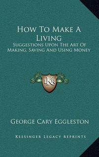 Cover image for How to Make a Living: Suggestions Upon the Art of Making, Saving and Using Money