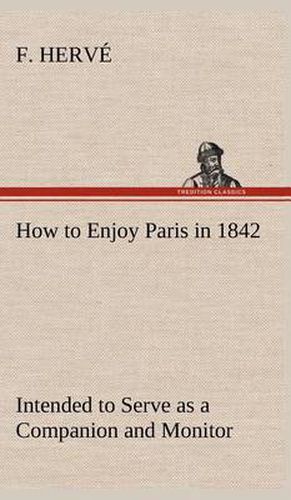 Cover image for How to Enjoy Paris in 1842 Intended to Serve as a Companion and Monitor, Containing Historical, Political, Commercial, Artistical, Theatrical And Statistical Information