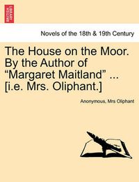 Cover image for The House on the Moor. by the Author of Margaret Maitland ... [I.E. Mrs. Oliphant.] Vol. I