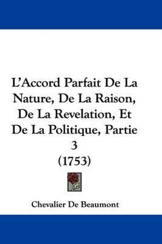 Cover image for L'Accord Parfait De La Nature, De La Raison, De La Revelation, Et De La Politique, Partie 3 (1753)