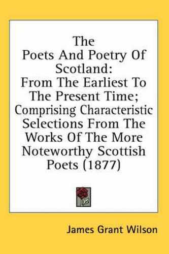 The Poets and Poetry of Scotland: From the Earliest to the Present Time; Comprising Characteristic Selections from the Works of the More Noteworthy Scottish Poets (1877)