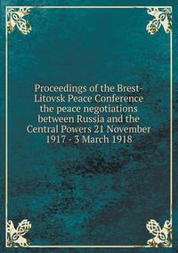 Cover image for Proceedings of the Brest-Litovsk Peace Conference the peace negotiations between Russia and the Central Powers 21 November 1917 - 3 March 1918