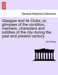 Cover image for Glasgow and Its Clubs; Or, Glimpses of the Condition, Manners, Characters and Oddities of the City During the Past and Present Century.