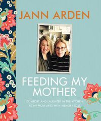 Cover image for Feeding My Mother: Comfort and Laughter in the Kitchen as My Mom Lives with Memory Loss