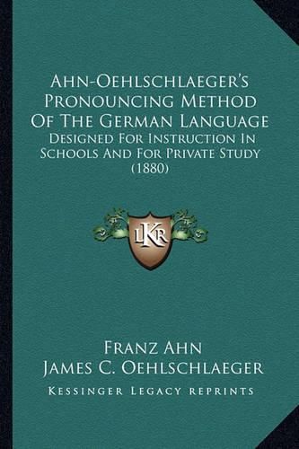 Ahn-Oehlschlaeger's Pronouncing Method of the German Language: Designed for Instruction in Schools and for Private Study (1880)