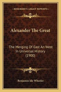 Cover image for Alexander the Great Alexander the Great: The Merging of East an West in Universal History (1900) the Merging of East an West in Universal History (1900)