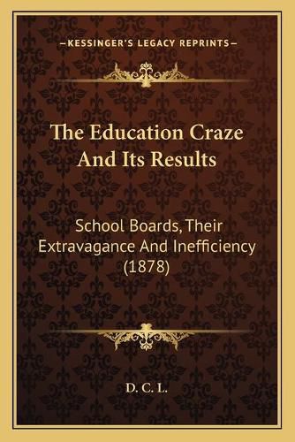 Cover image for The Education Craze and Its Results: School Boards, Their Extravagance and Inefficiency (1878)