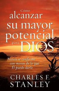 Cover image for Como alcanzar su mayor potencial para Dios: Nunca se conforme con menos de lo que El puede darle