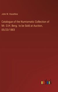 Cover image for Catalogue of the Numismatic Collection of Mr. O.H. Berg; to be Sold at Auction, 05/23/1883