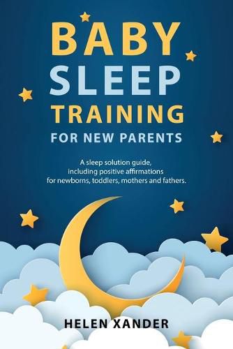 Cover image for Baby Sleep Training for New Parents: A Sleep Solution Guide including Positive Affirmations for Newborns, Toddlers, Mothers, and Fathers