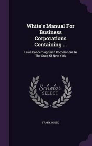 White's Manual for Business Corporations Containing ...: Laws Concerning Such Corporations in the State of New York