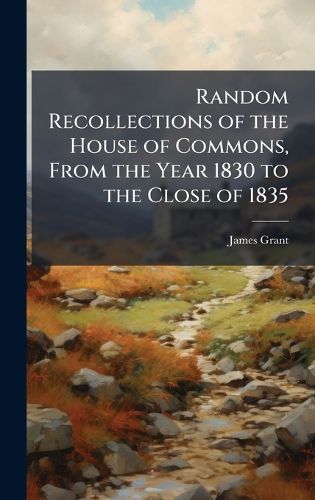 Cover image for Random Recollections of the House of Commons, From the Year 1830 to the Close of 1835