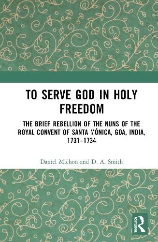 Cover image for To Serve God in Holy Freedom: The Brief Rebellion of the Nuns of the Royal Convent of Santa Monica, Goa, India, 1731-1734