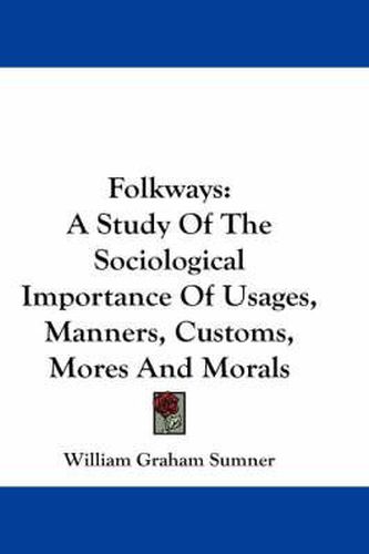 Folkways: A Study of the Sociological Importance of Usages, Manners, Customs, Mores and Morals