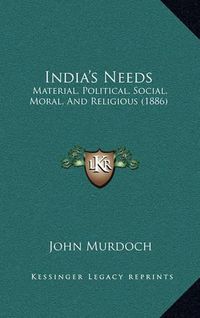 Cover image for India's Needs: Material, Political, Social, Moral, and Religious (1886)