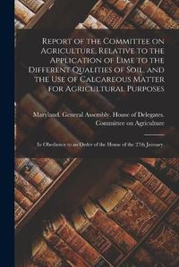 Cover image for Report of the Committee on Agriculture, Relative to the Application of Lime to the Different Qualities of Soil, and the Use of Calcareous Matter for Agricultural Purposes: in Obedience to an Order of the House of the 27th January.